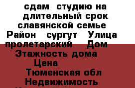 сдам  студию на длительный срок славянской семье › Район ­ сургут › Улица ­ пролетарский  › Дом ­ 35 › Этажность дома ­ 17 › Цена ­ 15 000 - Тюменская обл. Недвижимость » Квартиры аренда   . Тюменская обл.